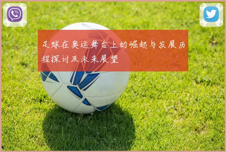 足球在奥运舞台上的崛起与发展历程探讨及未来展望