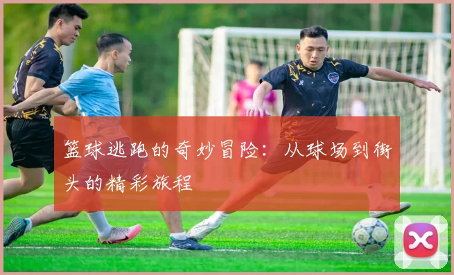 篮球逃跑的奇妙冒险：从球场到街头的精彩旅程