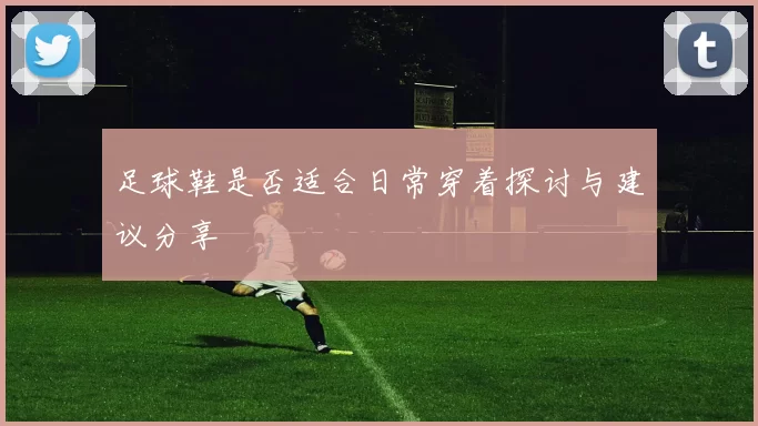 足球鞋是否适合日常穿着探讨与建议分享