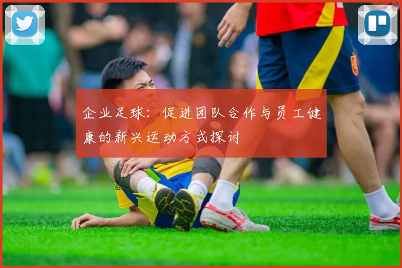 企业足球：促进团队合作与员工健康的新兴运动方式探讨