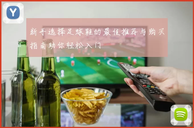 新手选择足球鞋的最佳推荐与购买指南助你轻松入门