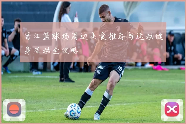 晋江篮球场周边美食推荐与运动健身活动全攻略